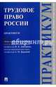 Трудовое право России. Практикум, Дмитриева Ирина Константиновна, Куренной Александр Михайлович, Бондаренко К. А., Бережнов А. А. 