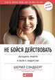 Не бойся действовать: Женщина, работа и воля к лидерству, Сэндберг Ш.,Сковелл Н. 