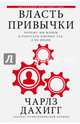 Власть привычки. Почему мы живем и работаем именно так, а не иначе, Дахигг Чарлз 