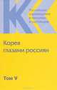 Российское корееведение в прошлом и настоящем. Том 5. Корея глазами россиян (1895-1945), 
