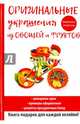 Оригинальные украшения из овощей и фруктов. Шикарные идеи. Примеры оформления. Рецепты праздничных блюд., Нестерова Дарья Владимировна 