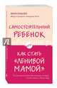 Самостоятельный ребенок, или Как стать "ленивой мамой", Быкова Анна Александровна 