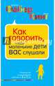 Как говорить, чтобы маленькие дети вас слушали. Руководство по выживанию с детьми от 2 до 7 лет, Фабер Джоанна, Кинг Джули 