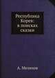 Александр Мелихов: Республика Корея: в поисках сказки. Корейцы в русских зеркалах: Опыт исследования, Мелихов Александр В. 