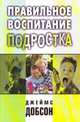 Правильное воспитание подростка, Добсон Джеймс 