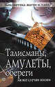 Талисманы, амулеты, обереги на все случаи жизни, 