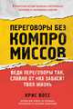 Переговоры без компромиссов. Веди переговоры так, словно от них зависит твоя жизнь, Восс Крис 