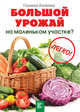 Большой урожай на маленьком участке? Легко!, Кизима Галина Александровна 