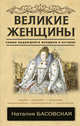 Великие женщины. Самые выдающиеся женщины истории, Басовская Наталия Ивановна 