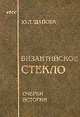 Византийское стекло. Очерки истории, Щапова Ю.Л. 