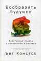 Вообразить будущее. Креативный подход к изменениям в бизнесе, Комсток Бет 