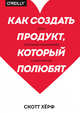 Как создать продукт, который полюбят. Опыт успешных менеджеров и дизайнеров, Хёрф Скотт 