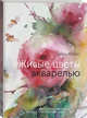 Живые цветы акварелью. Идеи для рисования, техники, практические советы, Альтея Гарамполис, Джилл Ризо 