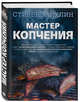 Мастер копчения. Семь шагов к мастерству в мире копченостей плюс 100 бесподобных рецептов, Райхлин Стивен 