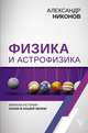 Физика и астрофизика: краткая история науки в нашей жизни, Никонов Александр Петрович 