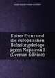 Kaiser Franz und die europaischen Befreiungskriege gegen Napoleon I (German Edition), Joseph Alexander Freiherr von Helfert 