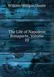 The Life of Napoleon Bonaparte, Volume III, Sloane, William Milligan, 1850-1928 