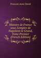 Histoire de France sous L'empire de Napoleon le Grand, Tome Premier (French Edition), Francois Anne David 