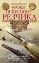 Уроки искусного резчика. Вырезаем из дерева фигурки людей и животных, посуду, статуэтки, Ильяев М. 