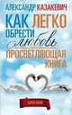 Как легко обрести любовь. Просветляющая книга, Казакевич А. 
