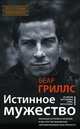 Истинное мужество. Реальные истории о героизме и мастерстве выживания, сформировавшие мою личность, Гриллс Беар 