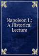 Napoleon I.; A Historical Lecture, 