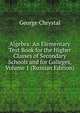 Algebra: An Elementary Text Book for the Higher Classes of Secondary Schools and for Colleges, Volume 1 (Russian Edition), George Chrystal 