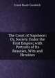 The Court of Napoleon: Or, Society Under the First Empire; with Portraits of Its Beauties, Wits and Heroines, Frank Boott Goodrich 
