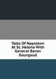 Talks Of Napoleon At St. Helena With General Baron Gourgaud, 