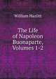 The Life of Napoleon Buonaparte, Volumes 1-2, Hazlitt William 