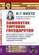 Замкнутое торговое государство. Философский проект, служащий дополнением к науке о праве и попыткой построения грядущей политики. Выпуск. №15, №103, Фихте И.Г. 