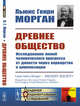 Древнее общество. Исследование линий человеческого прогресса от дикости через варварство к цивилизации, Морган Л.Г. 