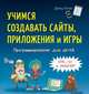 Программирование для детей. Учимся создавать сайты, приложения и игры. HTML, CSS и JavaScript, Уитни Дэвид 