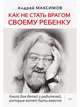 Как не стать врагом своему ребенку Книга для детей и родителей, которые хотят быть вместе, Максимов Андрей Маркович 