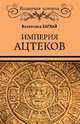 Империя ацтеков. Таинственные ритуалы древних мексиканцев, Баглай Валентина Ефимовна 