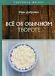 Все об обычном твороге, Дубровин Иван Ильич 
