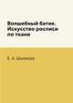 Волшебный батик. Искусство росписи по ткани, Е. А. Шилкова 