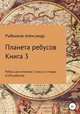 Планета ребусов. Ребусы для учеников 3 класса и старше. Книга 3, Александр Рыбников 