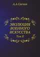 ЭВОЛЮЦИЯ ВОЕННОГО ИСКУССТВА. Том II, Свечин Александр Андреевич 