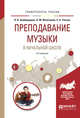 Преподавание музыки в начальной школе. Учебное пособие для прикладного бакалавриата, Байбородова Л.В., Фалетрова О.М., Томчук С.А. 