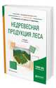 Недревесная продукция леса. Учебник для академического бакалавриата, Годовалов Г.А., Залесов С.В., Коростелев А.С. 