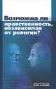 Возможна ли нравственность, независимая от религии? / Отв. ред. А.А. Гусейнов., Гусейнов А.А. 