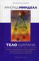 Тело шамана. Новый шаманизм для оздоровления, межличностных отношений и преобразования общества, Минделл Арнольд 