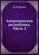 Американская республика. Часть 2. Правительство Штатов. Политические партии, Д Н Брайс 