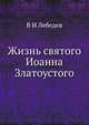 Жизнь святого Иоанна Златоустого, В И Лебедев 