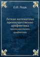 Легкая математика, преимущественно арифметика, содержит ряд указаний для учителей, родителей, студентов и юношей, самостоятельно изучающих математику, и краткий очерк наиболее важных вещей, встречающихся в элементарной математике и достойных изучения, О.И. Лодж 