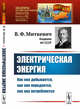 Электрическая энергия. Как она добывается, как она передается, как она потребляется. Выпуск №98, Миткевич В.Ф. 