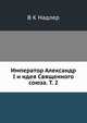 Император Александр I и идея Священного союза. Т. 2, В К Надлер 