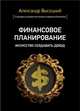 Финансовое планирование. Искусство создавать доход, Высоцкий А.А. 