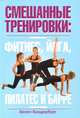 Смешанные тренировки. Фитнес, йога, пилатес и барре, Вандербург Хелен 